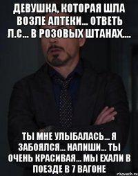 девушка, которая шла возле аптеки... ответь л.с... в розовых штанах.... ты мне улыбалась... я забоялся... напиши... ты очень красивая... мы ехали в поезде в 7 вагоне