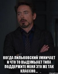  Когда Лильковский умничает и что то выдумыает типа поддержите меня это же так классно...