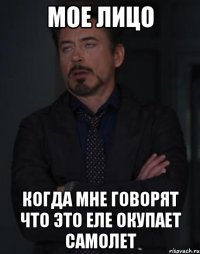 мое лицо когда мне говорят что это еле окупает самолет