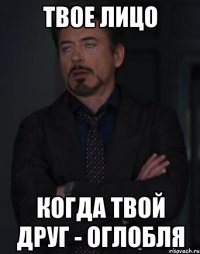 Твое лицо когда твой друг - Оглобля