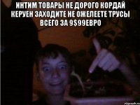 интим товары не дорого кордай керуен заходите не ожелеете трусы всего за 9$99евро 