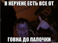 В КЕРУЕНЕ ЕСТЬ ВСЕ ОТ Говна до палочки