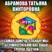 Абрамова Татьяна Викторовна самая замечательная! мы безумно любим вас ваша группа эшечки