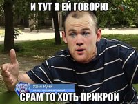 И ТУТ Я ЕЙ ГОВОРЮ СРАМ ТО ХОТЬ ПРИКРОЙ