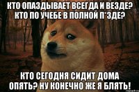 КТО ОПАЗДЫВАЕТ ВСЕГДА И ВЕЗДЕ? КТО ПО УЧЕБЕ В ПОЛНОЙ П*ЗДЕ? КТО СЕГОДНЯ СИДИТ ДОМА ОПЯТЬ? НУ КОНЕЧНО ЖЕ Я БЛЯТЬ!