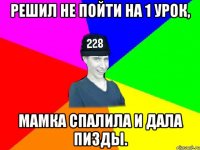 Решил не пойти на 1 урок, мамка спалила и дала пизды.