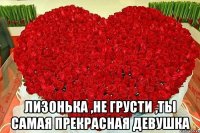  Лизонька ,не грусти ,ты самая прекрасная девушка