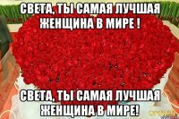 Света, Ты самая лучшая женщина в мире ! Света, Ты самая лучшая женщина в мире!