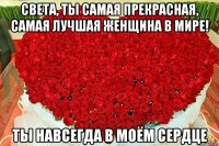 Света, Ты самая прекрасная, самая лучшая женщина в мире! Ты навсегда в моём сердце