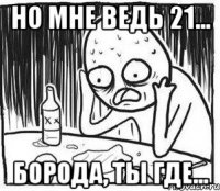 Но мне ведь 21... борода, ты где...