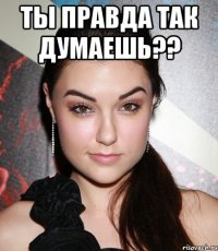 ты правда так думаешь?? 