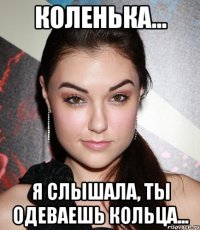 Коленька... Я слышала, ты одеваешь кольца...