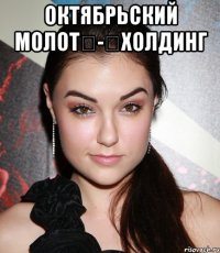 Октябрьский молот	-	Холдинг 