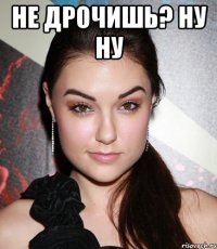 Не дрочишь? ну ну 