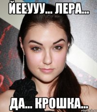 Йееууу... Лера... Да... крошка...