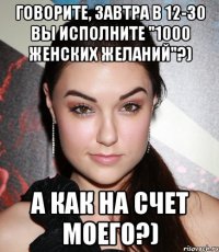 Говорите, завтра в 12-30 вы исполните "1000 женских желаний"?) А как на счет моего?)