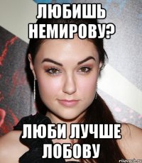 Любишь Немирову? Люби лучше Лобову