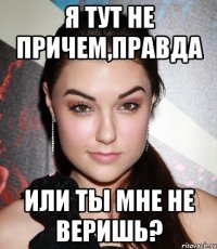 я тут не причем,правда или ты мне не веришь?