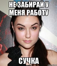 не забирай у меня работу сучка