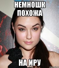 Немношк похожа на Иру