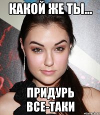 Какой же ты... Придурь все-таки