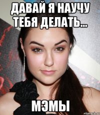 давай я научу тебя делать... мэмы