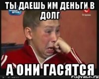 Ты даешь им деньги в долг А они гасятся