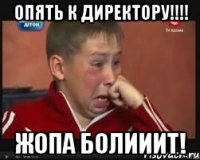 Опять к директору!!!! Жопа болииит!
