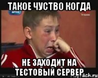 такое чуство когда не заходит на тестовый сервер