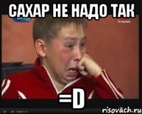 Сахар не надо так =D