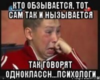 Кто обзывается, тот сам так и нызывается так говорят одноклассн...психологи