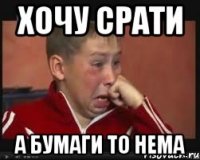 Хочу срати А бумаги то нема