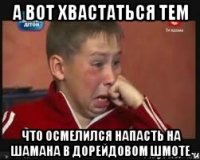 А вот хвастаться тем что осмелился напасть на шамана в дорейдовом шмоте