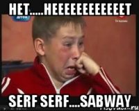 Нет.....НЕЕЕЕЕЕЕЕЕЕЕЕТ Serf serf....sabway