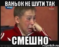 Ваньок не шути так смешно