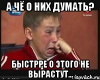 А чё о них думать? Быстрре о этого не вырастут...