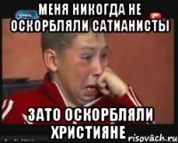 меня никогда не оскорбляли сатианисты зато оскорбляли християне