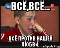 Всё,всё... ВСЁ против нашей любви.