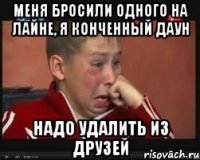 меня бросили одного на лайне, я конченный даун надо удалить из друзей