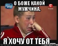 О боже какой мужчина, Я хочу от тебя....