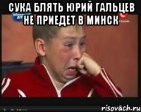 сука блять юрий гальцев не приедет в минск 
