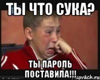 ТЫ ЧТО СУКА? ТЫ ПАРОЛЬ ПОСТАВИЛА!!!
