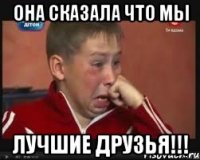 Она сказала что мы ЛУЧШИЕ ДРУЗЬЯ!!!