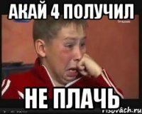 Акай 4 получил Не плачь