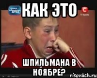 Как это Шпильмана в ноябре?