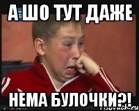 А ШО ТУТ ДАЖЕ НЕМА БУЛОЧКИ?!