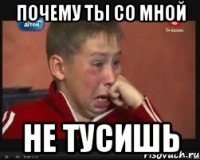 почему ты со мной не тусишь