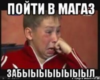 ПОЙТИ В МАГАЗ ЗАБЫЫЫЫЫЫЫЫЛ