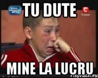 TU DUTE MINE LA LUCRU