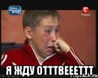 я жду отттвеееттт